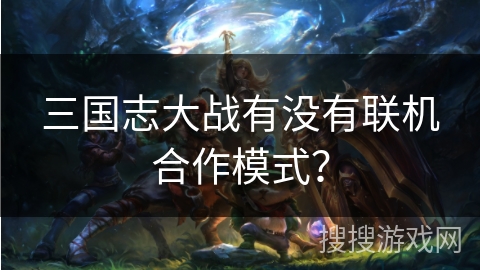 三国志大战有没有联机合作模式? 三国志大战有没有联机合作模式?