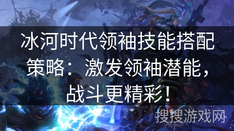 冰河时代领袖技能搭配策略：激发领袖潜能，战斗更精彩！
