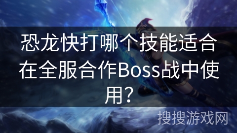恐龙快打哪个技能适合在全服合作Boss战中使用？
