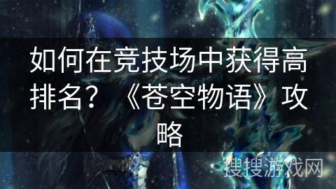 如何在竞技场中获得高排名?《苍空物语》攻略 如何在竞技场中获得高排名?《苍空物语》攻略