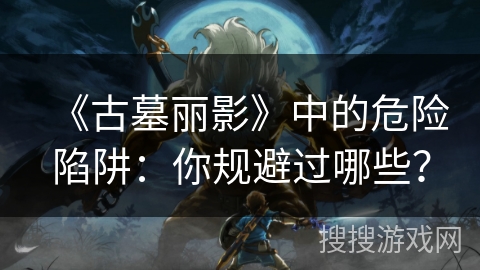 《古墓丽影》中的危险陷阱：你规避过哪些？