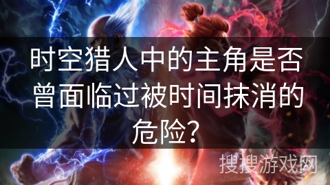 时空猎人中的主角是否曾面临过被时间抹消的危险？