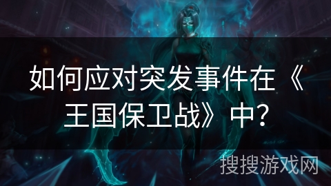 如何应对突发事件在《王国保卫战》中？