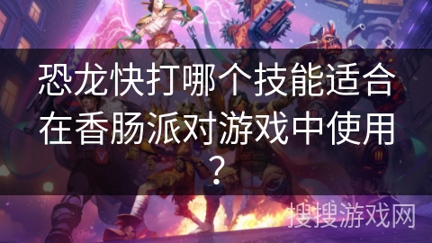恐龙快打哪个技能适合在香肠派对游戏中使用? 恐龙快打哪个技能适合在香肠派对游戏中使用?