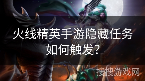 火线精英手游隐藏任务如何触发？