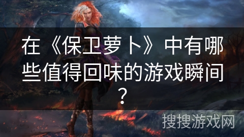 在《保卫萝卜》中有哪些值得回味的游戏瞬间？