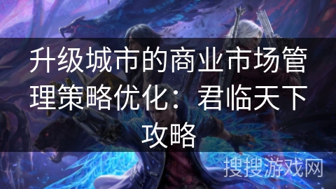 升级城市的商业市场管理策略优化：君临天下攻略