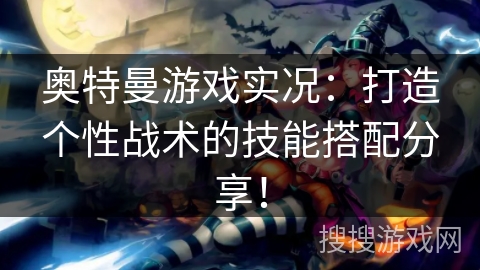 奥特曼游戏实况：打造个性战术的技能搭配分享！