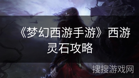 《梦幻西游手游》西游灵石攻略 《梦幻西游手游》西游灵石攻略