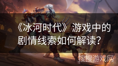 《冰河时代》游戏中的剧情线索如何解读？