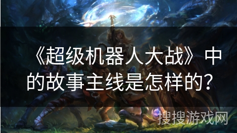 《超级机器人大战》中的故事主线是怎样的？