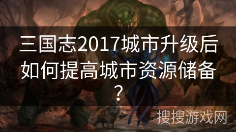 三国志2017城市升级后如何提高城市资源储备? 三国志2017城市升级后如何提高城市资源储备?