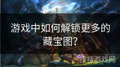 游戏中如何解锁更多的藏宝图? 游戏中如何解锁更多的藏宝图?