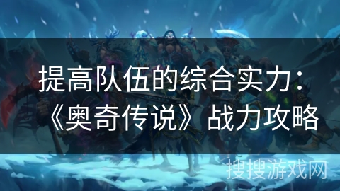 提高队伍的综合实力:《奥奇传说》战力攻略 提高队伍的综合实力:《奥奇传说》战力攻略