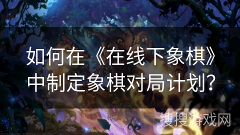 如何在《在线下象棋》中制定象棋对局计划？