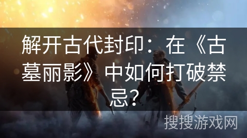解开古代封印：在《古墓丽影》中如何打破禁忌？