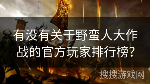 有没有关于野蛮人大作战的官方玩家排行榜? 有没有关于野蛮人大作战的官方玩家排行榜?