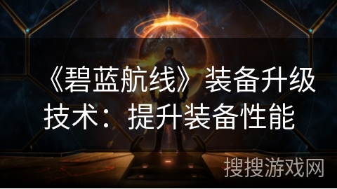 《碧蓝航线》装备升级技术:提升装备性能 《碧蓝航线》装备升级技术:提升装备性能