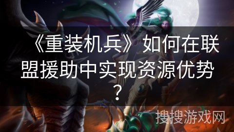 《重装机兵》如何在联盟援助中实现资源优势？