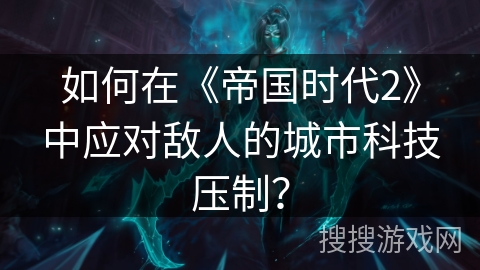 如何在《帝国时代2》中应对敌人的城市科技压制? 如何在《帝国时代2》中应对敌人的城市科技压制?