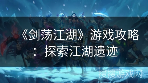 《剑荡江湖》游戏攻略：探索江湖遗迹