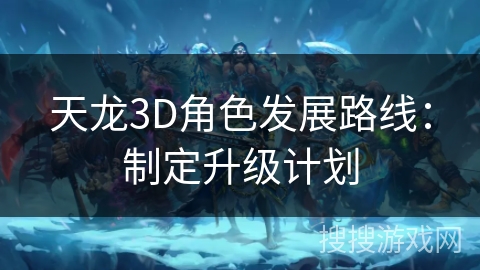 天龙3D角色发展路线：制定升级策略