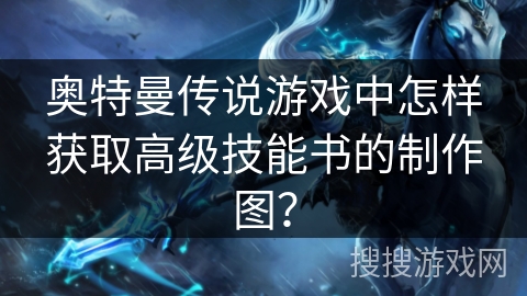奥特曼传说游戏中怎样获取高级技能书的制作图？
