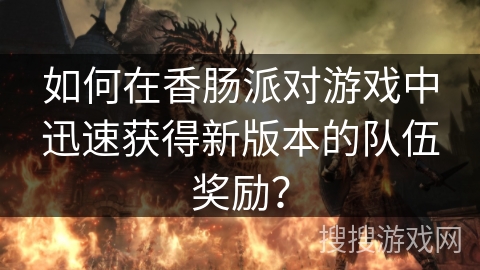 如何在香肠派对游戏中迅速获得新版本的队伍奖励？