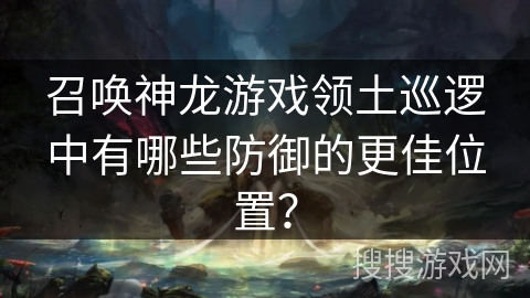 召唤神龙游戏领土巡逻中有哪些防御的更佳位置？
