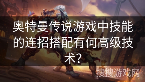 奥特曼传说游戏中技能的连招搭配有何高级技术？