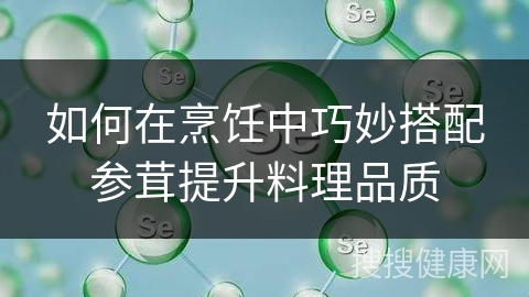 如何在烹饪中巧妙搭配参茸提升料理品质