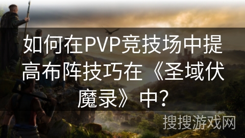 如何在PVP竞技场中提高布阵技巧在《圣域伏魔录》中？