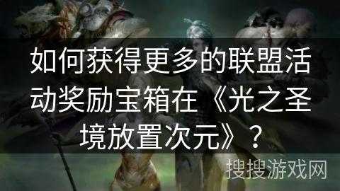 如何获得更多的联盟活动奖励宝箱在《光之圣境放置次元》？