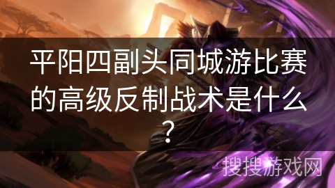 平阳四副头同城游比赛的高级反制战术是什么？