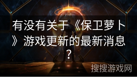 有没有关于《保卫萝卜》游戏更新的最新消息? 有没有关于《保卫萝卜》游戏更新的最新消息?