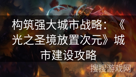 构筑强大城市战略：《光之圣境放置次元》城市建设攻略
