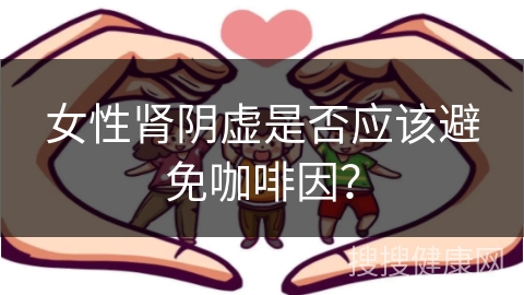 女性肾阴虚是否应该避免咖啡因？