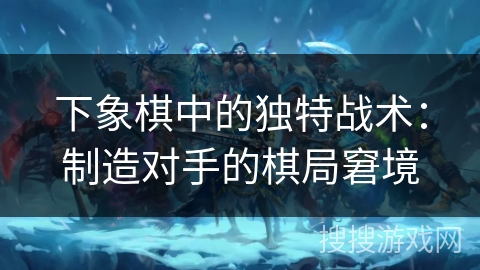 下象棋中的独特战术：制造对手的棋局窘境