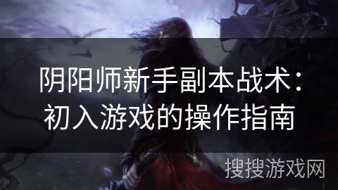 阴阳师新手副本战术：初入游戏的操作指南