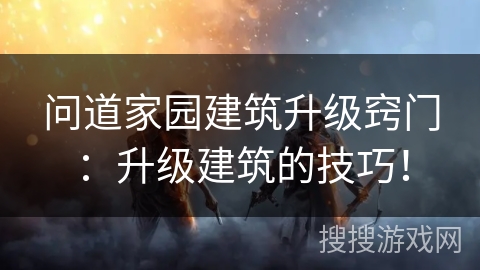 问道家园建筑升级窍门：升级建筑的技巧！