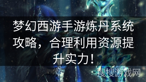 梦幻西游手游炼丹系统攻略，合理利用资源提升实力！