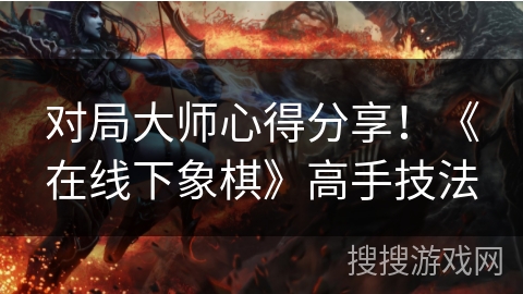 对局大师心得分享！《在线下象棋》高手技法