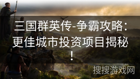 三国群英传-争霸攻略：更佳城市投资项目揭秘！