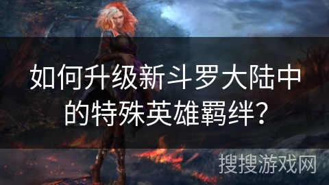 如何升级新斗罗大陆中的特殊英雄羁绊？