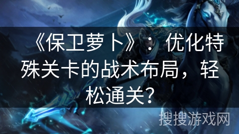 《保卫萝卜》：优化特殊关卡的战术布局，轻松通关？