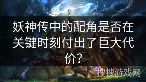 妖神传中的配角是否在关键时刻付出了巨大代价？