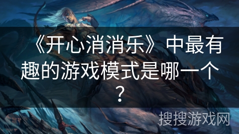 《开心消消乐》中最有趣的游戏模式是哪一个? 《开心消消乐》中最有趣的游戏模式是哪一个?
