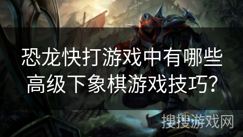 恐龙快打游戏中有哪些高级下象棋游戏技巧？