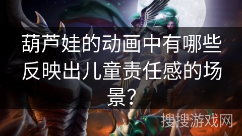 葫芦娃的动画中有哪些反映出儿童责任感的场景？