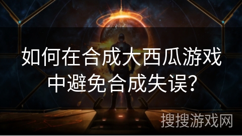 如何在合成大西瓜游戏中避免合成失误? 如何在合成大西瓜游戏中避免合成失误?